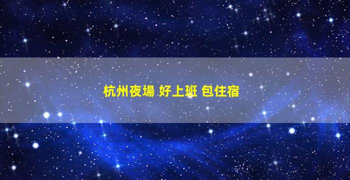杭州夜場 好上班 包住宿